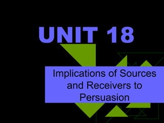 UNIT 18 Implications of Sources and Receivers to Persuasion 