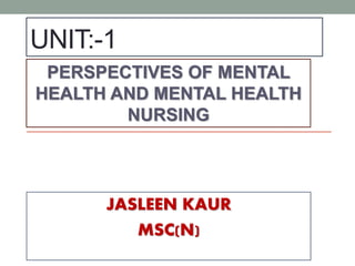 UNIT:-1
JASLEEN KAUR
MSC(N)
PERSPECTIVES OF MENTAL
HEALTH AND MENTAL HEALTH
NURSING
 