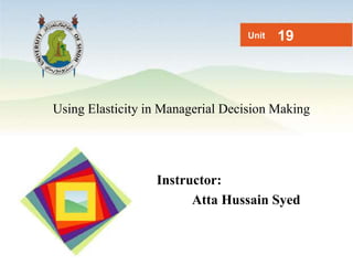 Using Elasticity in Managerial Decision Making
Unit 19
Instructor:
Atta Hussain Syed
 