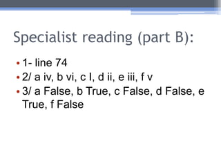 Specialist reading (part B):
• 1- line 74
• 2/ a iv, b vi, c I, d ii, e iii, f v
• 3/ a False, b True, c False, d False, e
True, f False
 