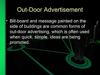 Out-Door Advertisement
• Bill-board and message painted on the
side of buildings are common forms of
out-door advertising, which is often used
when quick, simple, ideas are being
promoted.
 