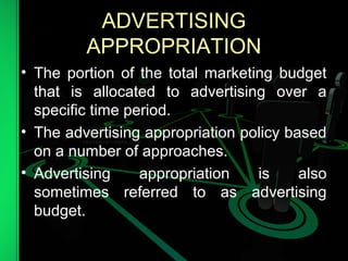 ADVERTISING
APPROPRIATION
• The portion of the total marketing budget
that is allocated to advertising over a
specific time period.
• The advertising appropriation policy based
on a number of approaches.
• Advertising appropriation is also
sometimes referred to as advertising
budget.
 