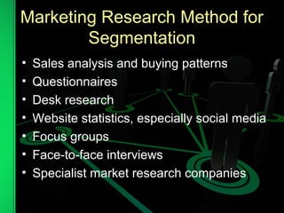 Marketing Research Method for
Segmentation
• Sales analysis and buying patterns
• Questionnaires
• Desk research
• Website statistics, especially social media
• Focus groups
• Face-to-face interviews
• Specialist market research companies
 