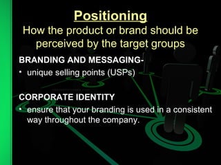 Positioning
How the product or brand should be
perceived by the target groups
BRANDING AND MESSAGING-
• unique selling points (USPs)
CORPORATE IDENTITY
• ensure that your branding is used in a consistent
way throughout the company.
 