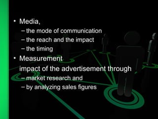 • Media,
– the mode of communication
– the reach and the impact
– the timing
• Measurement
impact of the advertisement through
– market research and
– by analyzing sales figures
 