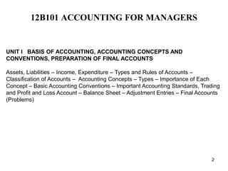 12B101 ACCOUNTING FOR MANAGERS
UNIT I BASIS OF ACCOUNTING, ACCOUNTING CONCEPTS AND
CONVENTIONS, PREPARATION OF FINAL ACCOU...