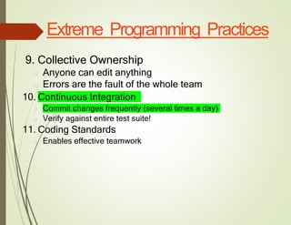 Extreme Programming Practices
9. Collective Ownership
□ Anyone can edit anything
□ Errors are the fault of the whole team
10. Continuous Integration
□ Commit changes frequently (several times a day)
□ Verify against entire test suite!
11. Coding Standards
□ Enables effective teamwork
 