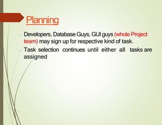 Planning
□ Developers, DatabaseGuys, GUIguys (whole Project
team) may sign up for respective kind of task.
□ Task selection continues until either all tasks are
assigned
 