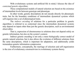 With evolutionary systems and artificial life in mind, I discuss the idea of
contextual genetic algorithms.
These computat...