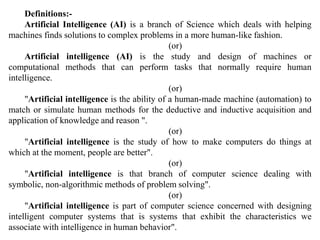 Definitions:-
Artificial Intelligence (AI) is a branch of Science which deals with helping
machines finds solutions to com...