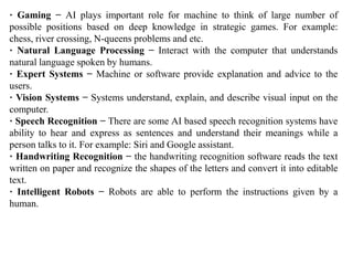 · Gaming − AI plays important role for machine to think of large number of
possible positions based on deep knowledge in s...
