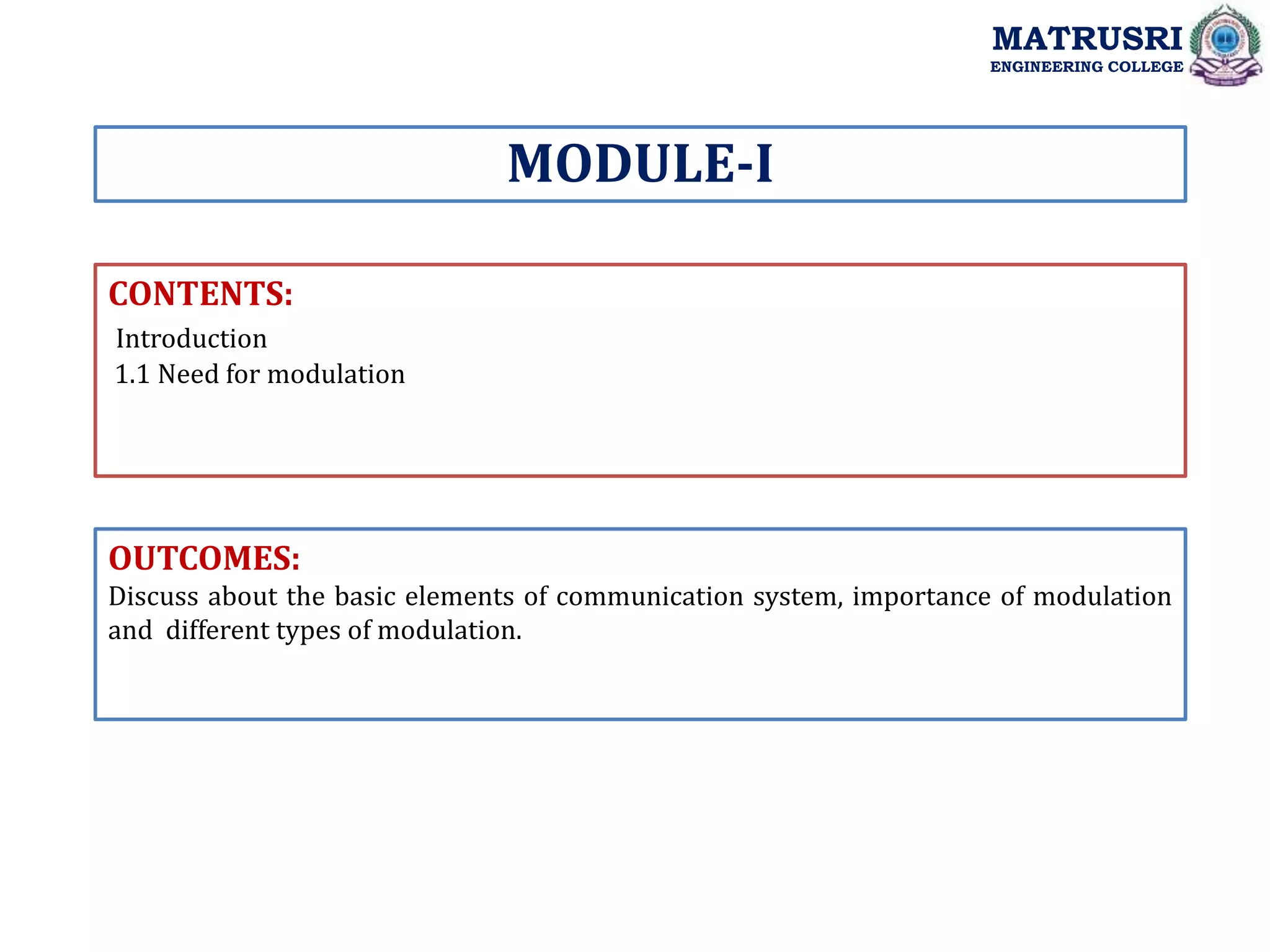 CONTENTS:
Introduction
1.1 Need for modulation
OUTCOMES:
Discuss about the basic elements of communication system, importance of modulation
and different types of modulation.
MODULE-I
MATRUSRI
ENGINEERING COLLEGE
 