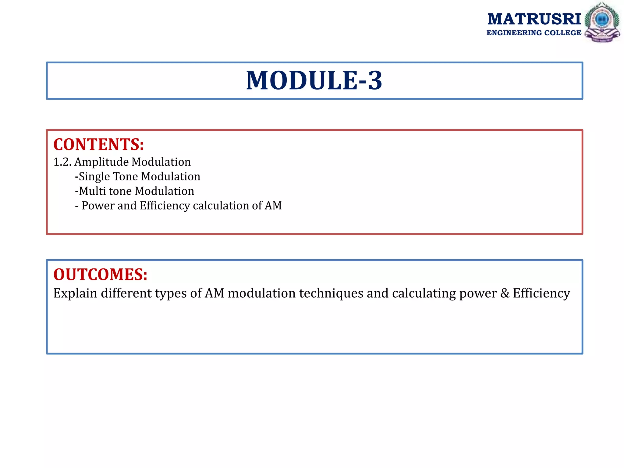 CONTENTS:
1.2. Amplitude Modulation
-Single Tone Modulation
-Multi tone Modulation
- Power and Efficiency calculation of AM
OUTCOMES:
Explain different types of AM modulation techniques and calculating power & Efficiency
MODULE-3
MATRUSRI
ENGINEERING COLLEGE
 