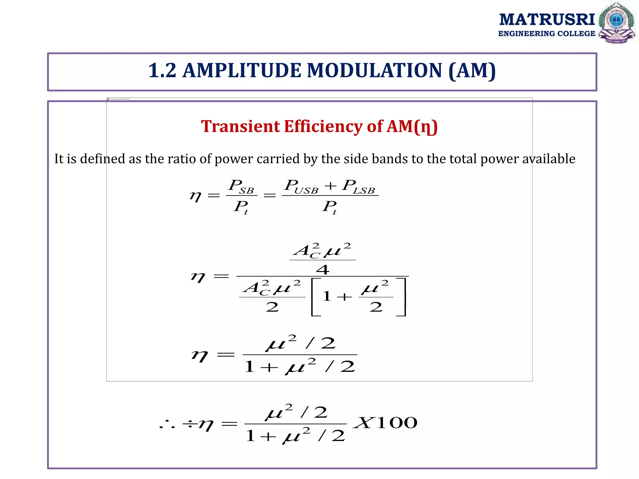 1.2 AMPLITUDE MODULATION (AM)
MATRUSRI
ENGINEERING COLLEGE
Transient Efficiency of AM(ղ)
It is defined as the ratio of power carried by the side bands to the total power available
t
LSB
USB
t
SB
P
P
P
P
P 











2
1
2
4
2
2
2
2
2




C
C
A
A
2
/
1
2
/
2
2





100
2
/
1
2
/
2
2
X







 