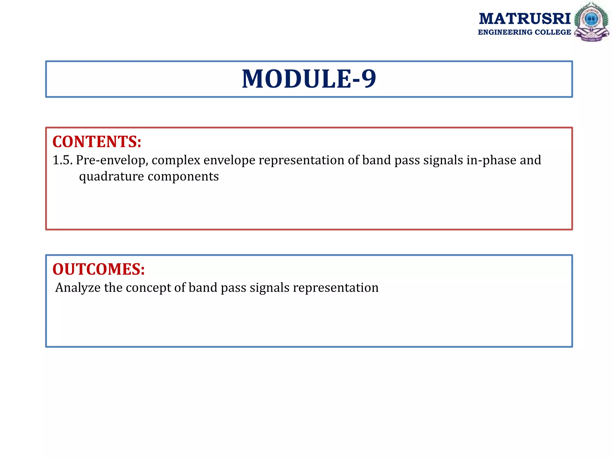 CONTENTS:
1.5. Pre-envelop, complex envelope representation of band pass signals in-phase and
quadrature components
OUTCOMES:
Analyze the concept of band pass signals representation
MODULE-9
MATRUSRI
ENGINEERING COLLEGE
 