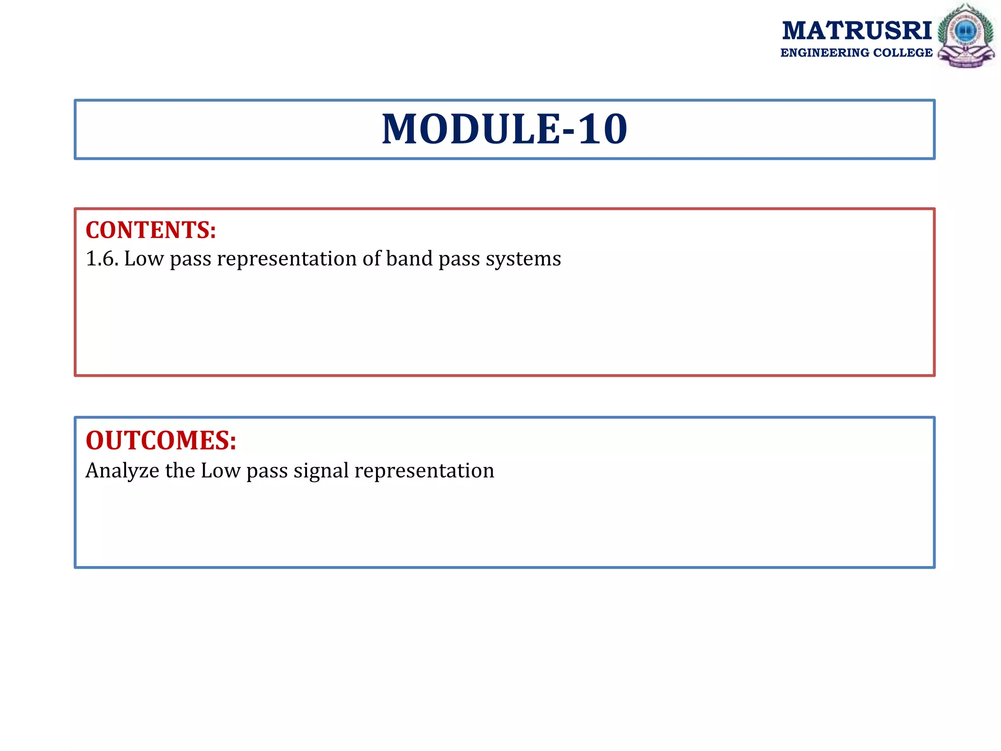 CONTENTS:
1.6. Low pass representation of band pass systems
OUTCOMES:
Analyze the Low pass signal representation
MODULE-10
MATRUSRI
ENGINEERING COLLEGE
 