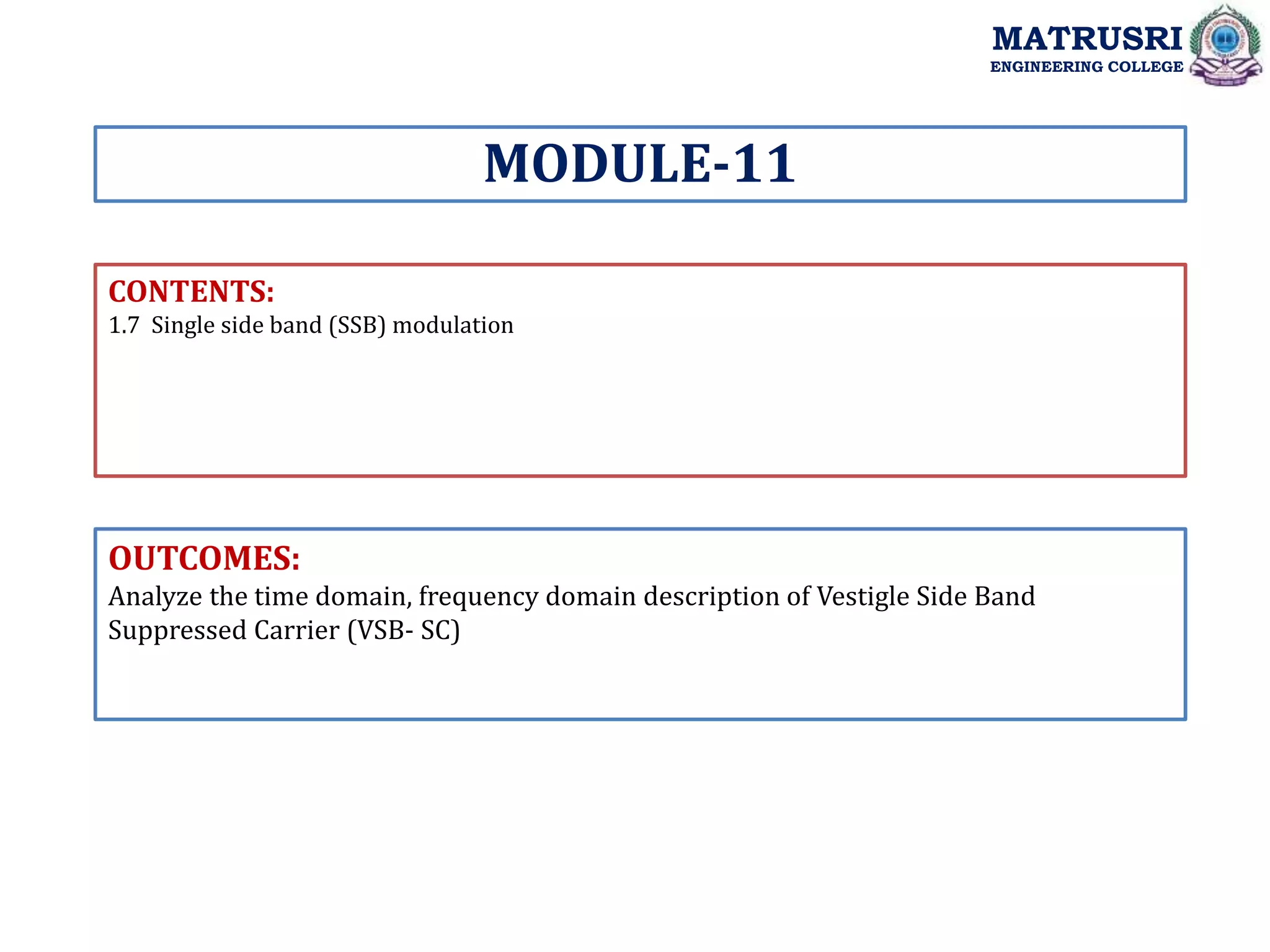 CONTENTS:
1.7 Single side band (SSB) modulation
OUTCOMES:
Analyze the time domain, frequency domain description of Vestigle Side Band
Suppressed Carrier (VSB- SC)
MODULE-11
MATRUSRI
ENGINEERING COLLEGE
 