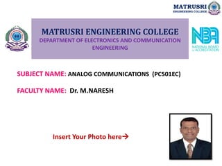 MATRUSRI ENGINEERING COLLEGE
DEPARTMENT OF ELECTRONICS AND COMMUNICATION
ENGINEERING
SUBJECT NAME: ANALOG COMMUNICATIONS (PC501EC)
FACULTY NAME: Dr. M.NARESH
Insert Your Photo here
MATRUSRI
ENGINEERING COLLEGE
 