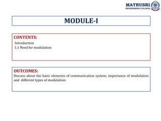 CONTENTS:
Introduction
1.1 Need for modulation
OUTCOMES:
Discuss about the basic elements of communication system, importance of modulation
and different types of modulation.
MODULE-I
MATRUSRI
ENGINEERING COLLEGE
 