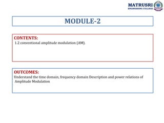 CONTENTS:
1.2 conventional amplitude modulation (AM).
OUTCOMES:
Understand the time domain, frequency domain Description and power relations of
Amplitude Modulation
MODULE-2
MATRUSRI
ENGINEERING COLLEGE
 