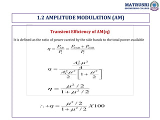 1.2 AMPLITUDE MODULATION (AM)
MATRUSRI
ENGINEERING COLLEGE
Transient Efficiency of AM(ղ)
It is defined as the ratio of power carried by the side bands to the total power available
t
LSB
USB
t
SB
P
P
P
P
P 











2
1
2
4
2
2
2
2
2




C
C
A
A
2
/
1
2
/
2
2





100
2
/
1
2
/
2
2
X







 
