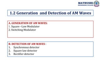 A. GENERATION OF AM WAVES:
1. Square –Law Modulator
2. Switching Modulator
B. DETECTION OF AM WAVES :
1. Synchronous detector
2. Square law detector
3. Rectifier detector
1.2 Generation and Detection of AM Waves
MATRUSRI
ENGINEERING COLLEGE
 