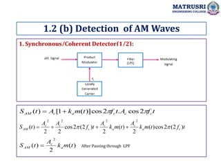 1. Synchronous/Coherent Detector(1/2):
1.2 (b) Detection of AM Waves
MATRUSRI
ENGINEERING COLLEGE
t
f
A
t
f
t
m
k
A
t
S c
c
c
a
c
AM 
 2
cos
.
2
cos
)]
(
1
[
)
( 

t
f
t
m
k
A
t
m
k
A
t
f
A
A
t
S c
a
c
a
c
c
c
c
AM )
2
(
2
cos
)
(
2
)
(
2
)
2
(
2
cos
2
2
)
(
2
2
2
2

 



)
(
2
)
(
2
t
m
k
A
t
S a
c
AM  After Passing through LPF
 