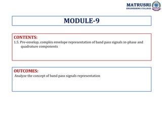 CONTENTS:
1.5. Pre-envelop, complex envelope representation of band pass signals in-phase and
quadrature components
OUTCOMES:
Analyze the concept of band pass signals representation
MODULE-9
MATRUSRI
ENGINEERING COLLEGE
 