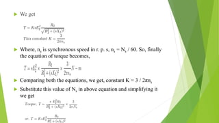  We get
 Where, ns is synchronous speed in r. p. s, ns = Ns / 60. So, finally
the equation of torque becomes,
 Comparing both the equations, we get, constant K = 3 / 2πns
 Substitute this value of Ns in above equation and simplifying it
we get
 