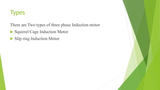 Types
There are Two types of three phase Induction motor
 Squirrel Cage Induction Motor
 Slip ring Induction Motor
 
