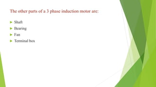 The other parts of a 3 phase induction motor are:
 Shaft
 Bearing
 Fan
 Terminal box
 