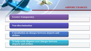 Greater transparency
Non-discrimination
Consultation on charges between airports and
airlines
To help settle disputes over charges between
airports and airlines
AIRPORT CHARGES
 