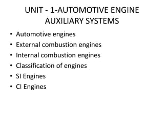 UNIT - 1-AUTOMOTIVE ENGINE
AUXILIARY SYSTEMS
• Automotive engines
• External combustion engines
• Internal combustion engines
• Classification of engines
• SI Engines
• CI Engines
 