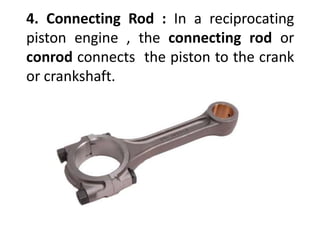 4. Connecting Rod : In a reciprocating
piston engine , the connecting rod or
conrod connects the piston to the crank
or crankshaft.
 