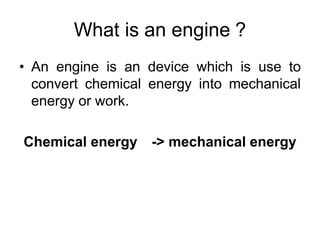 What is an engine ?
• An engine is an device which is use to
convert chemical energy into mechanical
energy or work.
Chemical energy -> mechanical energy
 
