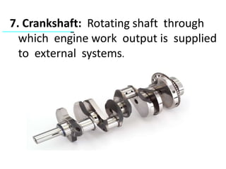 7. Crankshaft: Rotating shaft through
which engine work output is supplied
to external systems.
 