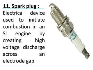 11. Spark plug :
Electrical device
used to initiate
combustion in an
SI engine by
creating high
voltage discharge
across an
electrode gap
 