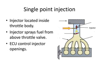 Single point injection
• Injector located inside
throttle body.
• Injector sprays fuel from
above throttle valve.
• ECU control injector
openings.
 