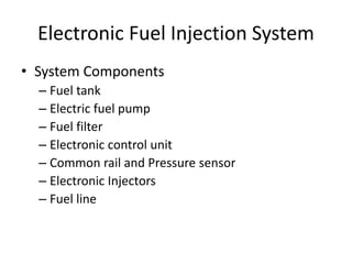 Electronic Fuel Injection System
• System Components
– Fuel tank
– Electric fuel pump
– Fuel filter
– Electronic control unit
– Common rail and Pressure sensor
– Electronic Injectors
– Fuel line
 