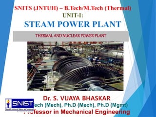 SNITS (JNTUH) – B.Tech/M.Tech (Thermal)
UNIT-I:
STEAM POWER PLANT
THERMAL ANDNUCLEARPOWERPLANT
Dr. S. VIJAYA BHASKAR
M.Tech (Mech), Ph.D (Mech), Ph.D (Mgmt)
Professor in Mechanical Engineering
 