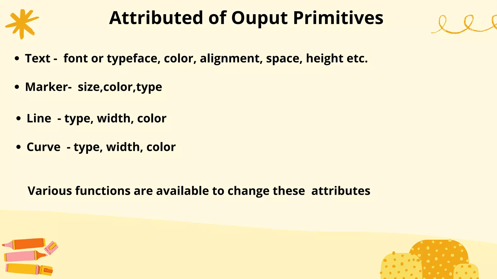 Attributed of Ouput Primitives
Text - font or typeface, color, alignment, space, height etc.
Marker- size,color,type
Line - type, width, color
Curve - type, width, color
Various functions are available to change these attributes
 