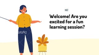 Welcome! Are you
excited for a fun
learning session?
Hi!
 
