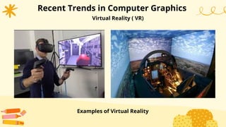 Recent Trends in Computer Graphics
Virtual Reality ( VR)
Examples of Virtual Reality
 
