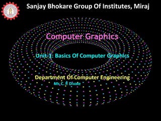Sanjay Bhokare Group Of Institutes, Miraj
Computer Graphics
Unit-1: Basics Of Computer Graphics
Department Of Computer Engineering
Mr. C. P
. Divate
 