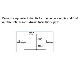 Draw the equivalent circuits for the below circuits and find
out the total current drawn from the supply.
 