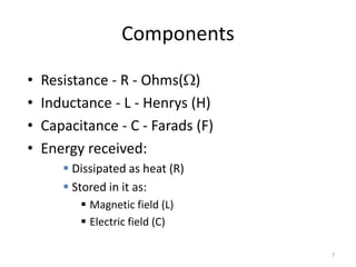 Components
• Resistance - R - Ohms()
• Inductance - L - Henrys (H)
• Capacitance - C - Farads (F)
• Energy received:
▪ Dissipated as heat (R)
▪ Stored in it as:
▪ Magnetic field (L)
▪ Electric field (C)
7
 