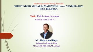 Shri Shivaji Education Society, Amravati's
SHRI PUNDLIK MAHARAJ MAHAVIDYALAYA, NANDURA RLY.
DIST. BULDANA
Topic: Unit-I: Blood Circulation
Class: B.Sc-III, Sem-V
Mr. Shantaram Bhoye
Assistant Professor & Head
M.Sc., NET-JRF, SET, M.A.(Eng.)
 