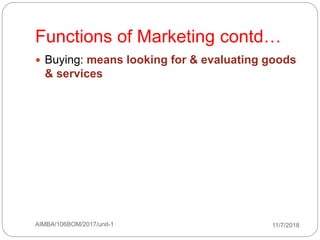 11/7/2018AIMBA/106BOM/2017/unit-138
Functions of Marketing contd…
 Buying: means looking for & evaluating goods
& services
 