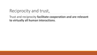Reciprocity and trust,
Trust and reciprocity facilitate cooperation and are relevant
to virtually all human interactions.
 