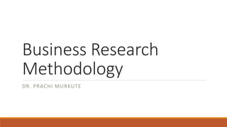 Business Research
Methodology
DR. PRACHI MURKUTE
 